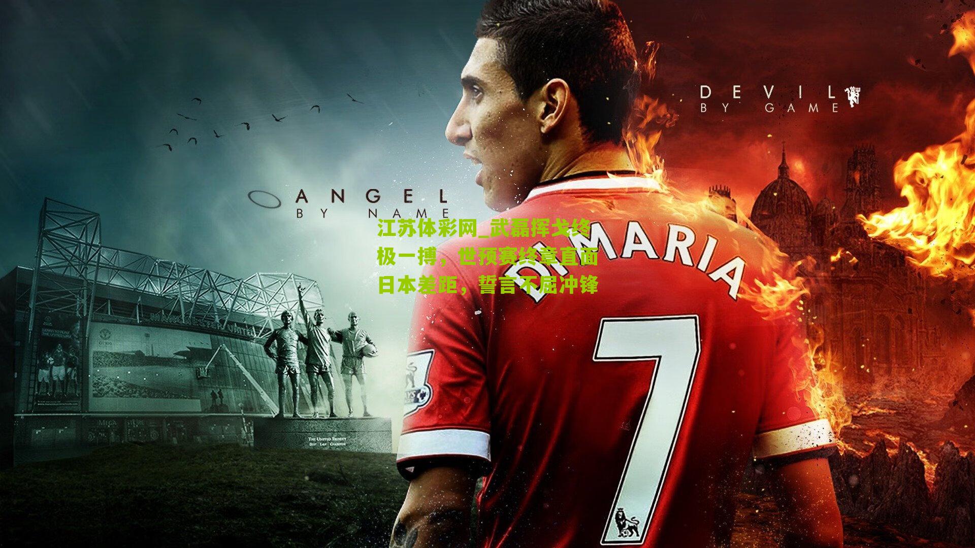 江苏体彩网_武磊挥戈终极一搏，世预赛终章直面日本差距，誓言不屈冲锋