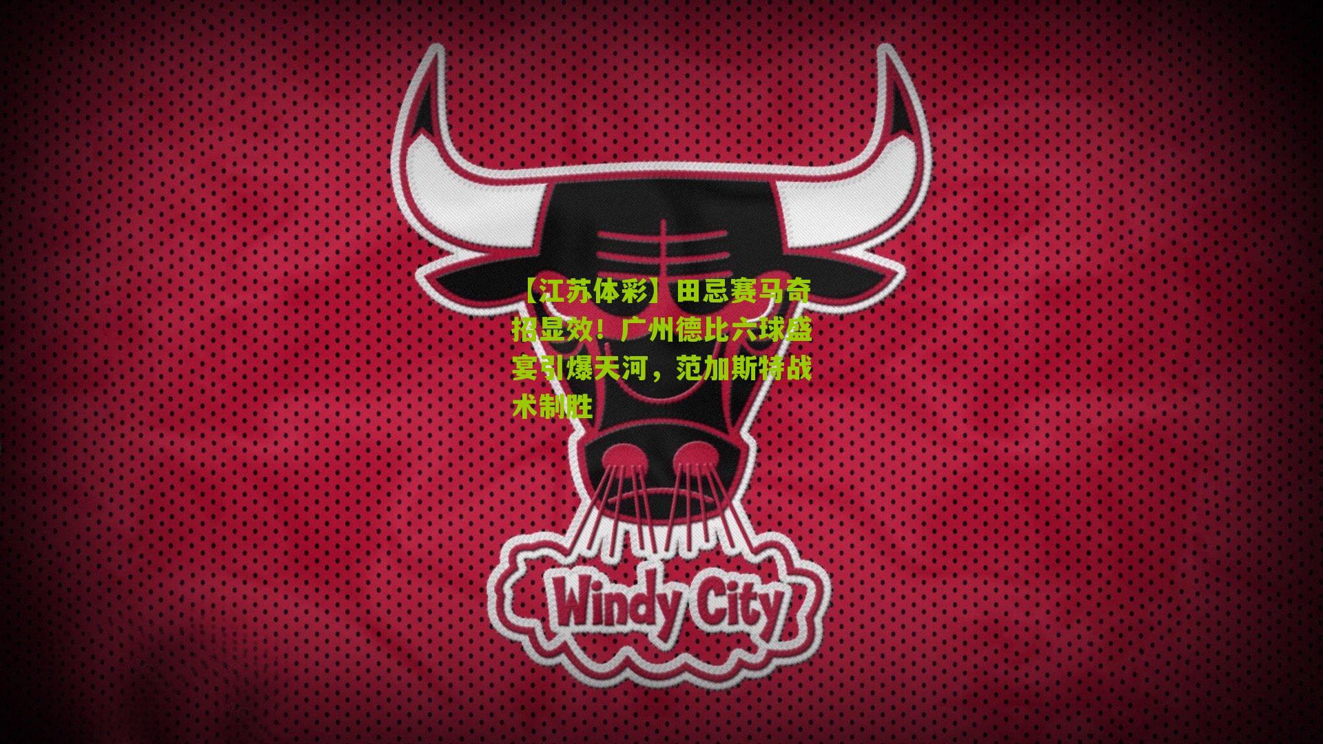 【江苏体彩】田忌赛马奇招显效！广州德比六球盛宴引爆天河，范加斯特战术制胜