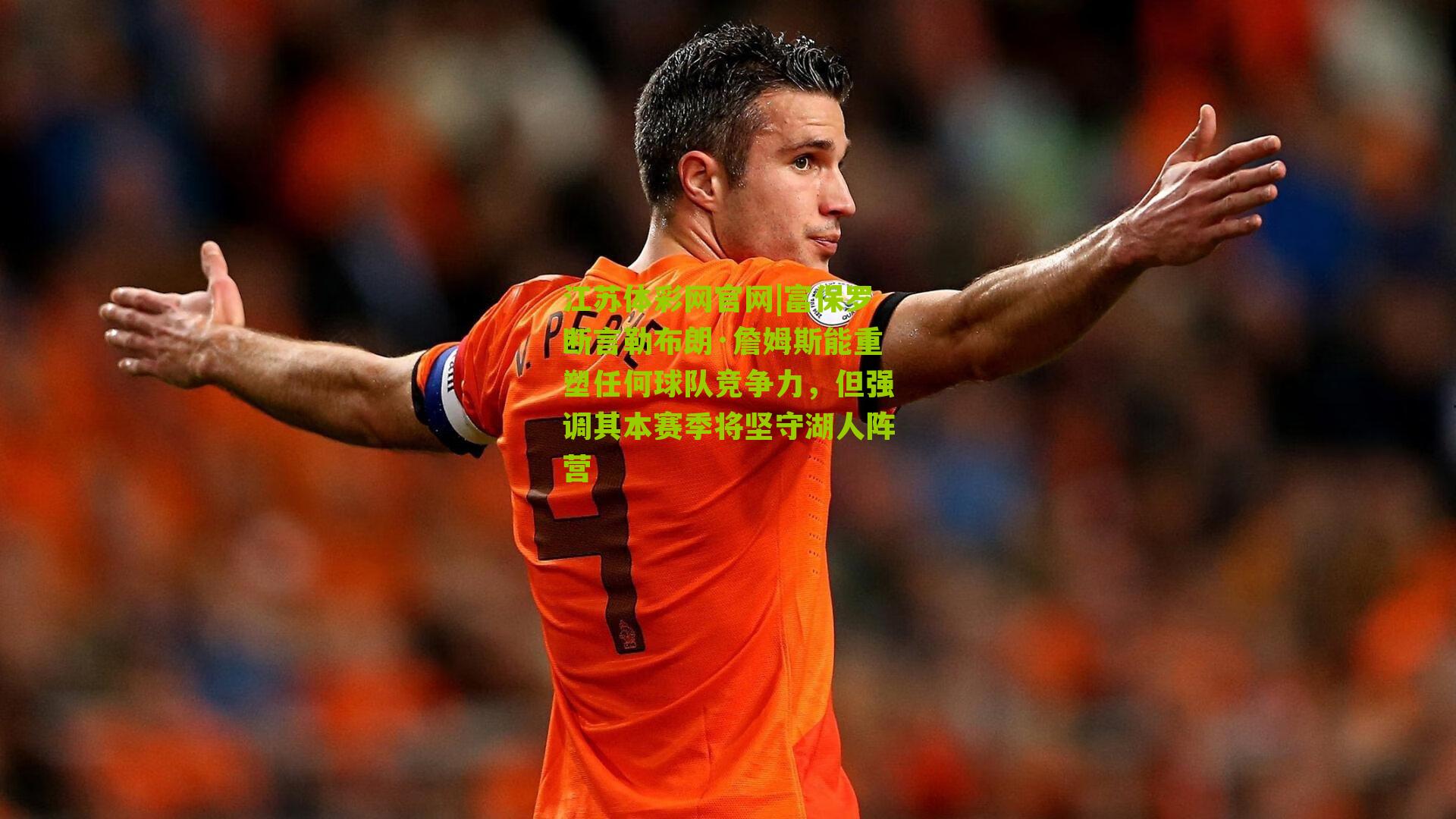 江苏体彩网官网|富保罗断言勒布朗·詹姆斯能重塑任何球队竞争力，但强调其本赛季将坚守湖人阵营