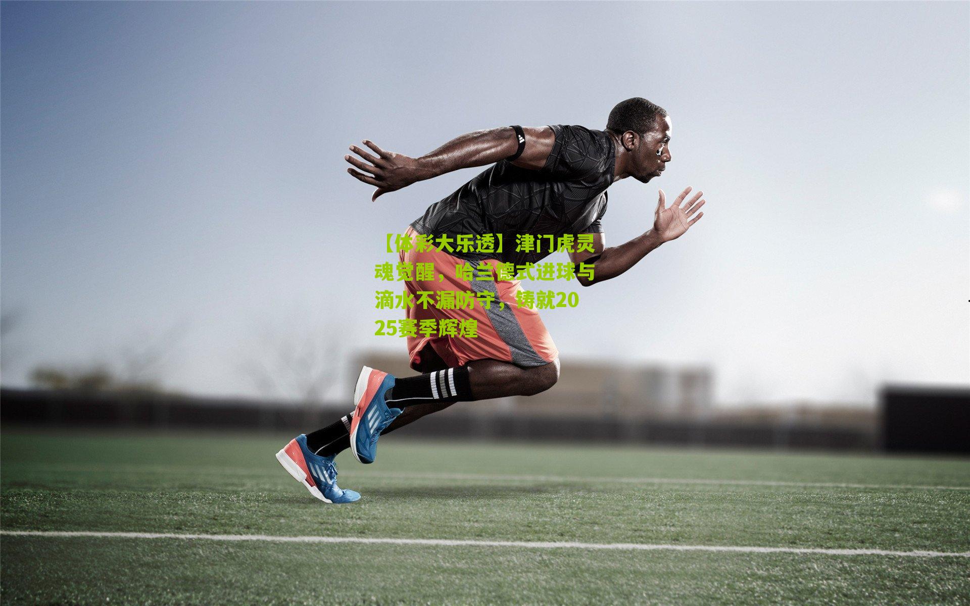 津门虎灵魂觉醒，哈兰德式进球与滴水不漏防守，铸就2025赛季辉煌