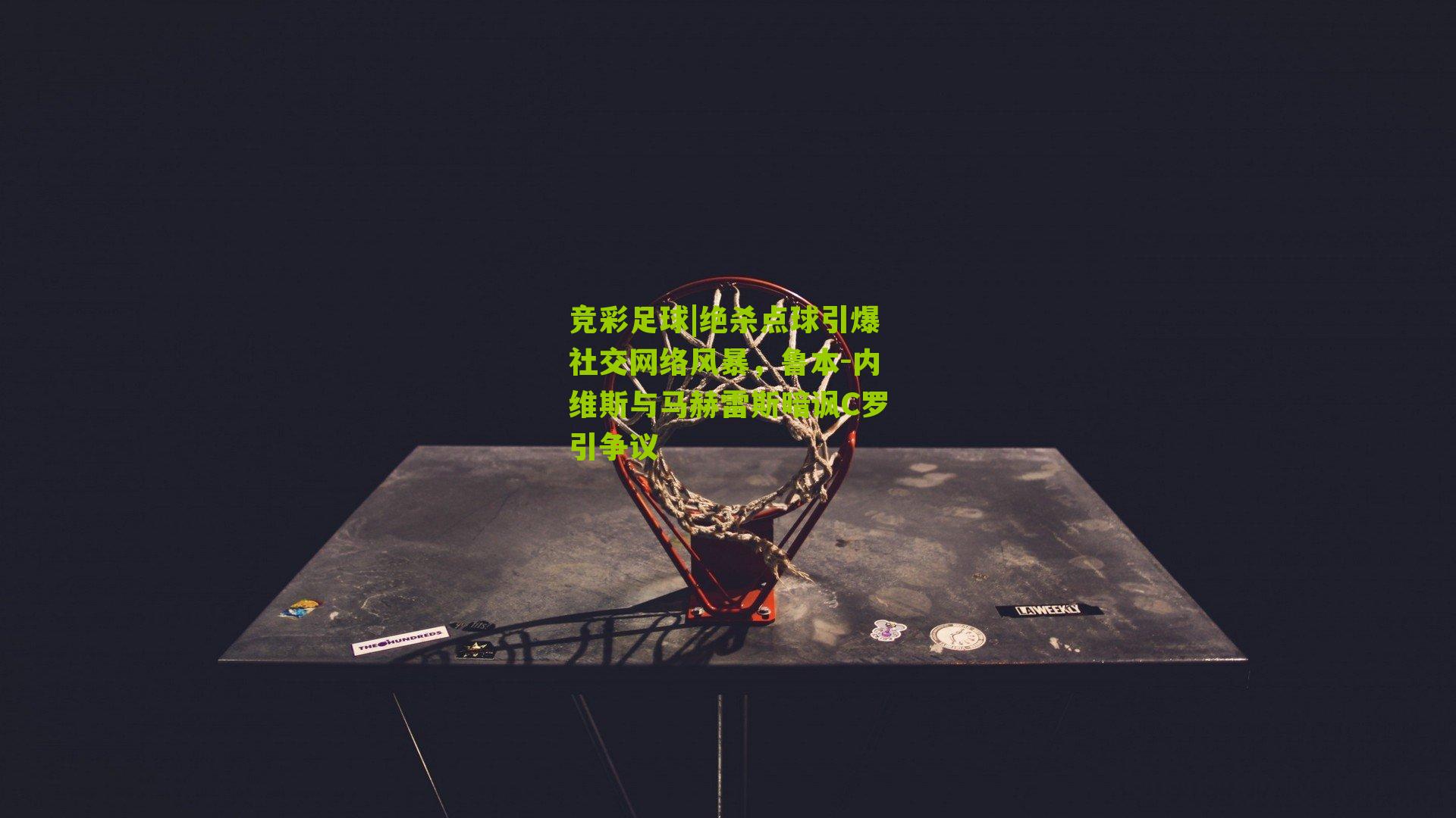 绝杀点球引爆社交网络风暴,鲁本-内维斯与马赫雷斯暗讽C罗引争议