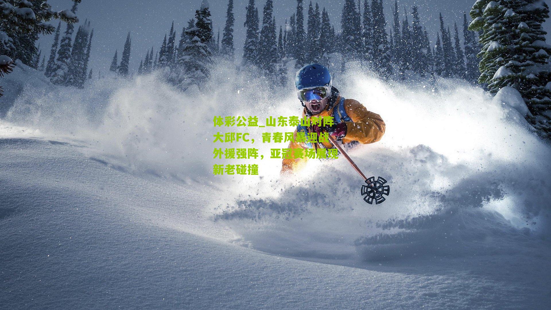 体彩公益_山东泰山对阵大邱FC，青春风暴迎战外援强阵，亚冠赛场展现新老碰撞