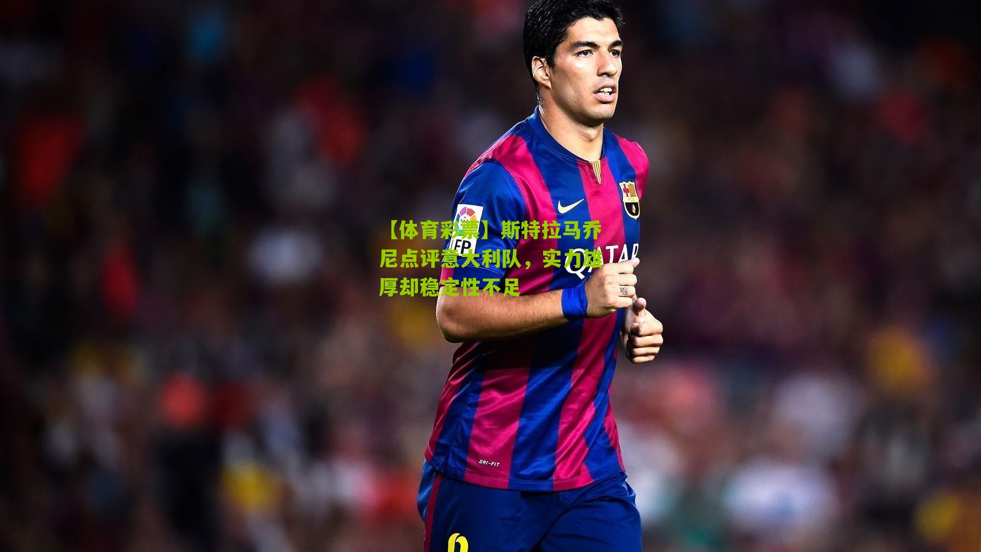 斯特拉马乔尼点评意大利队，实力雄厚却稳定性不足