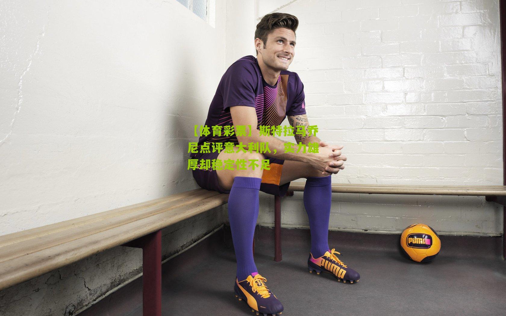 斯特拉马乔尼点评意大利队，实力雄厚却稳定性不足