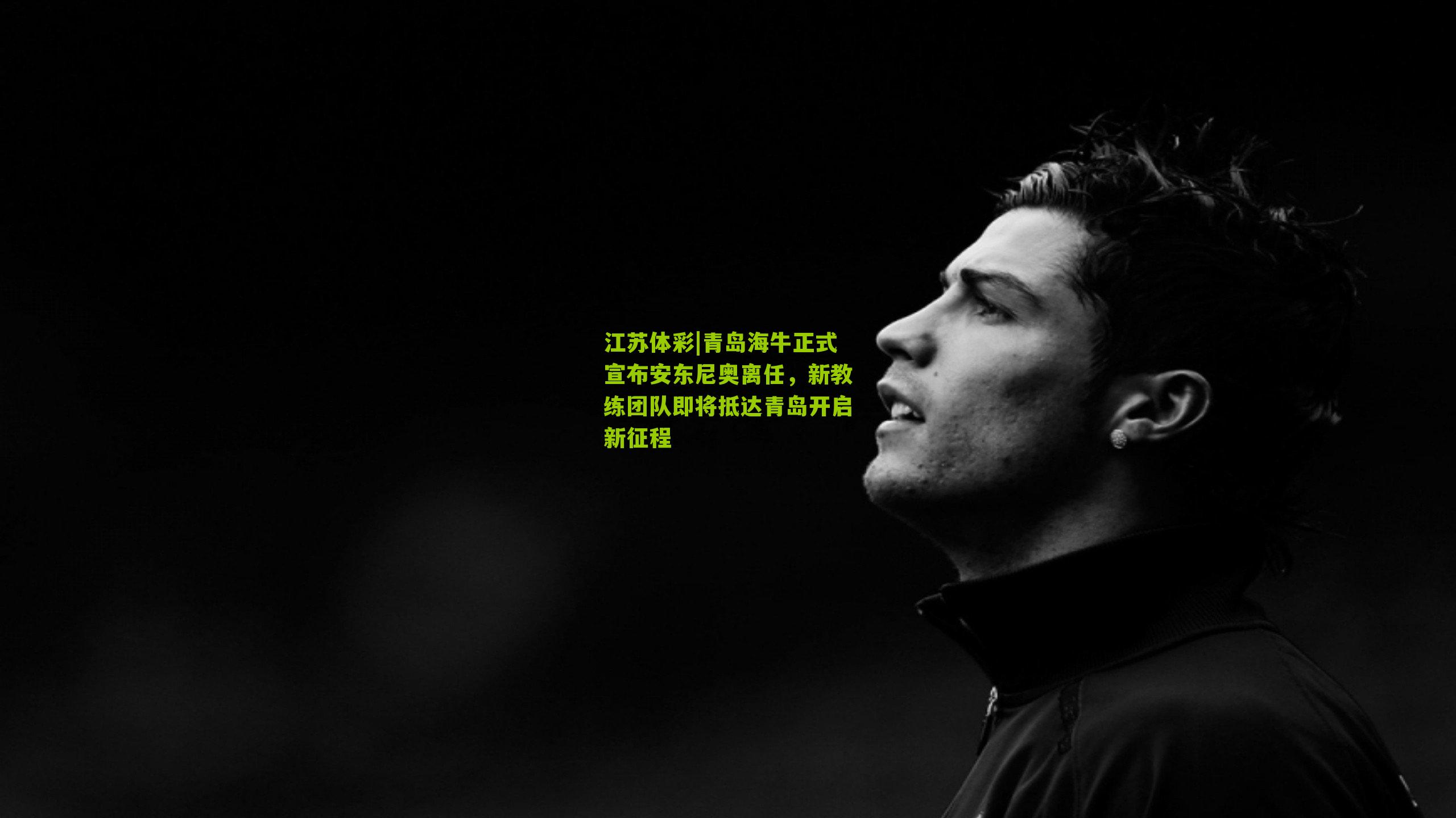 青岛海牛正式宣布安东尼奥离任，新教练团队即将抵达青岛开启新征程