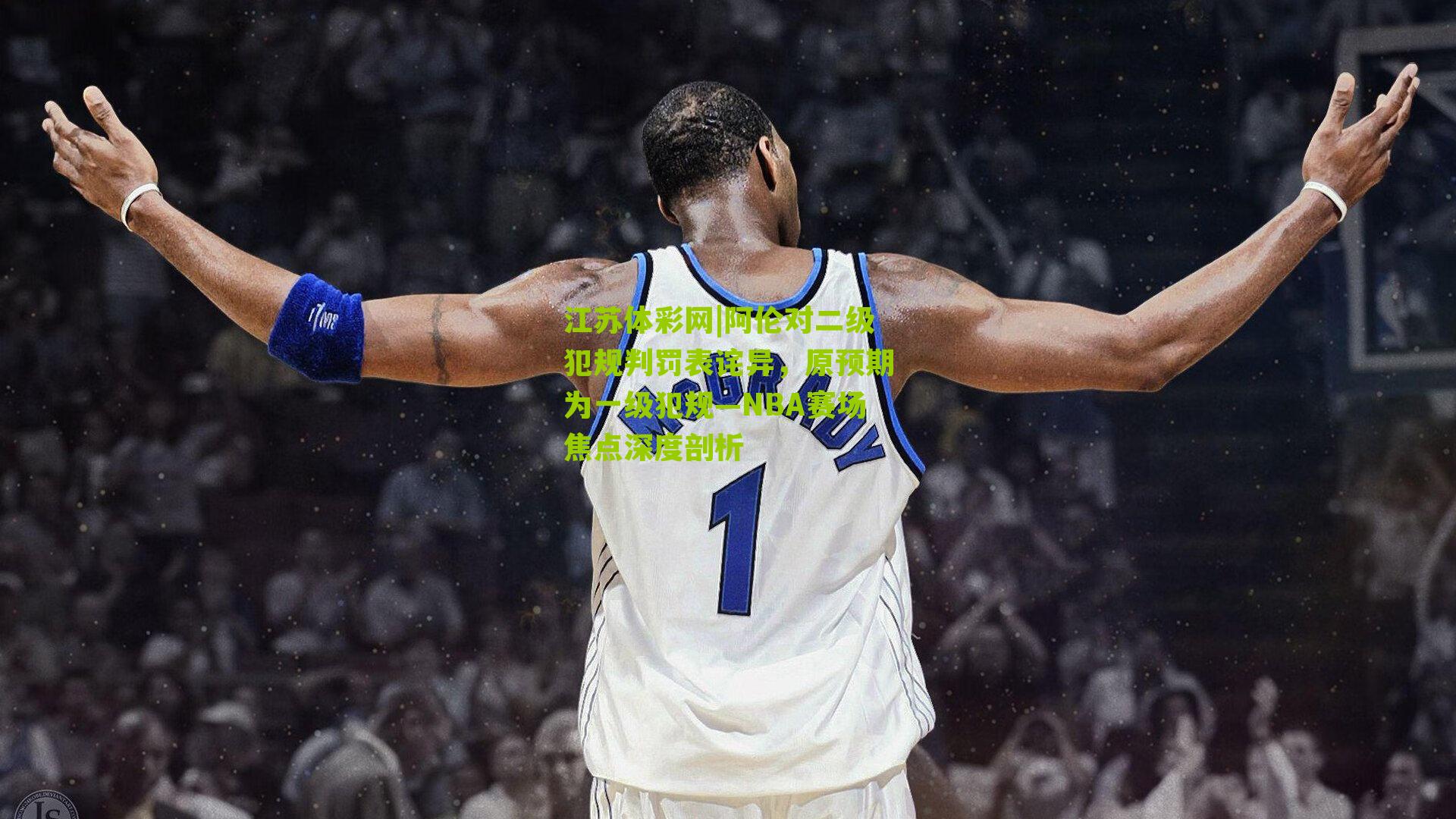 阿伦对二级犯规判罚表诧异，原预期为一级犯规—NBA赛场焦点深度剖析